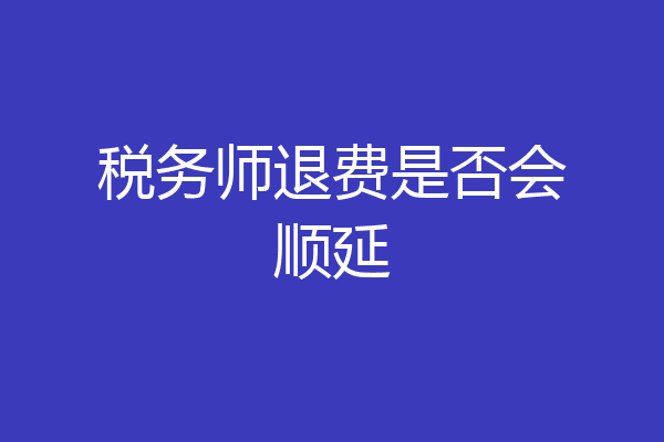 税务师退费是否会顺延
