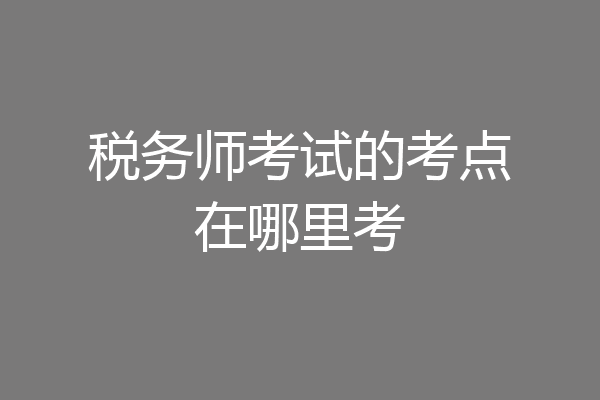 税务师考试的考点在哪里考