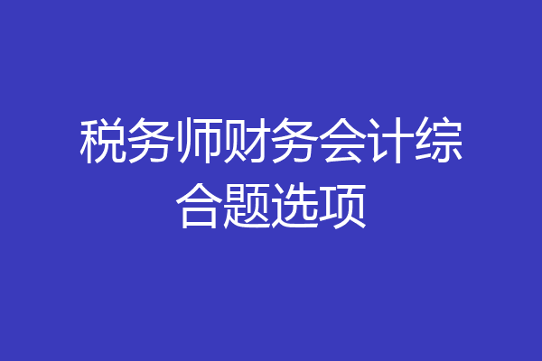 税务师财务会计综合题选项