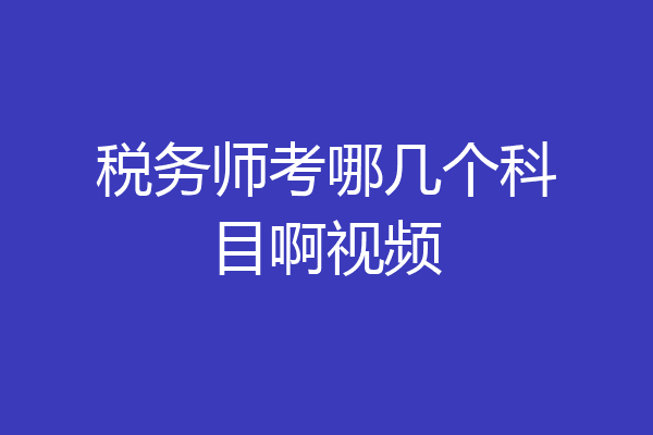 税务师考哪几个科目啊视频