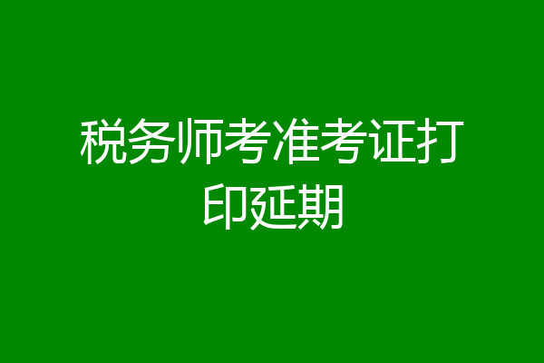 税务师考准考证打印延期
