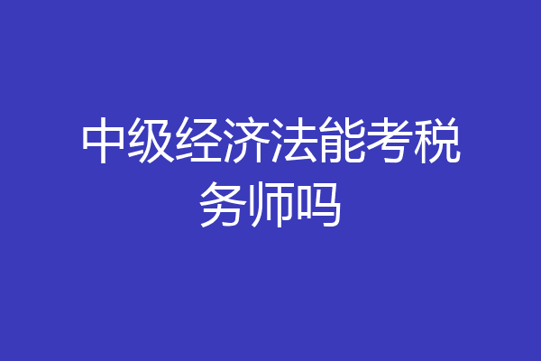 中级经济法能考税务师吗