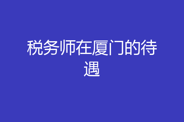 税务师在厦门的待遇