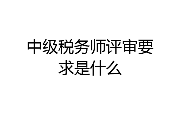 中级税务师评审要求是什么