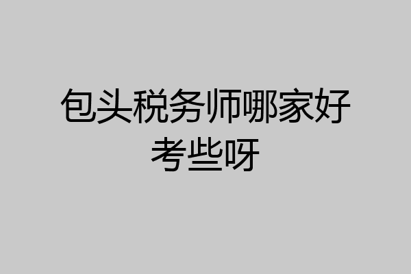 包头税务师哪家好考些呀