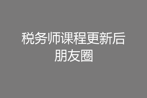 税务师课程更新后朋友圈