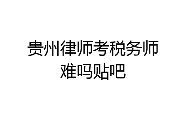 贵州律师考税务师难吗贴吧