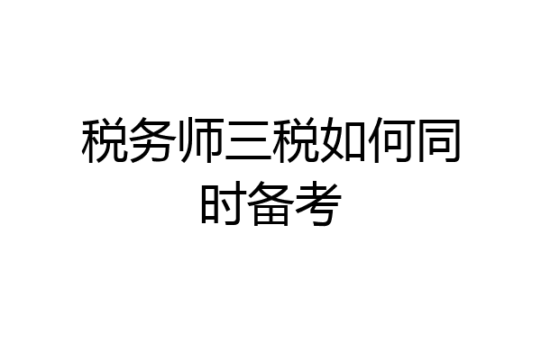 税务师三税如何同时备考