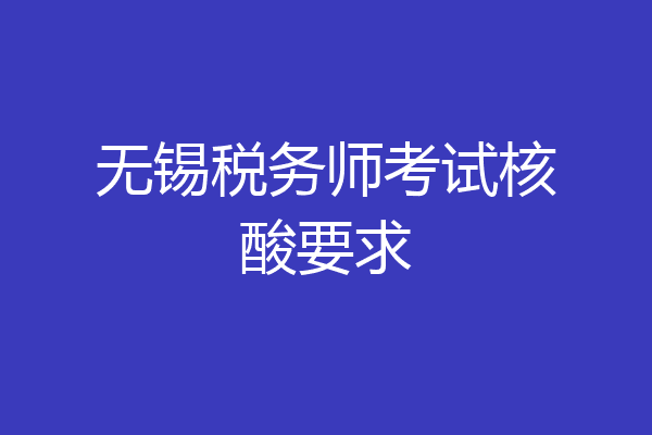 无锡税务师考试核酸要求