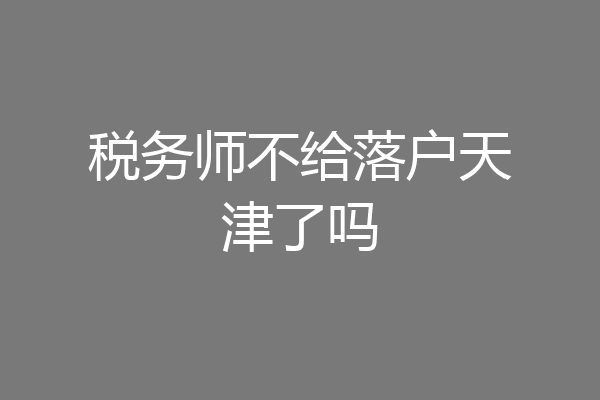税务师不给落户天津了吗