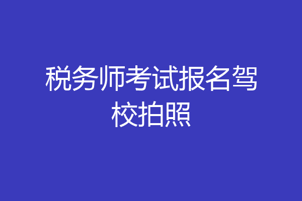 税务师考试报名驾校拍照