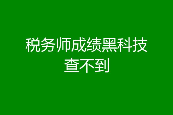 税务师成绩黑科技查不到