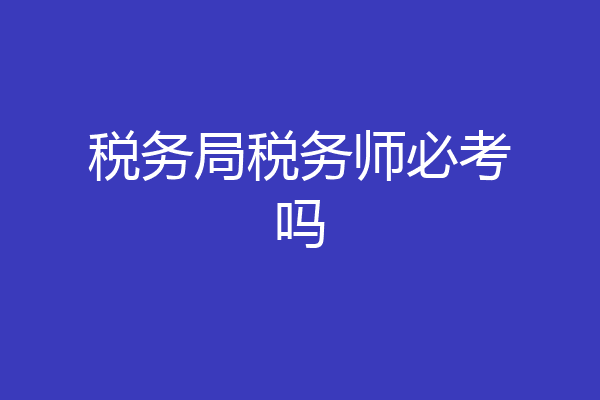 税务局税务师必考吗