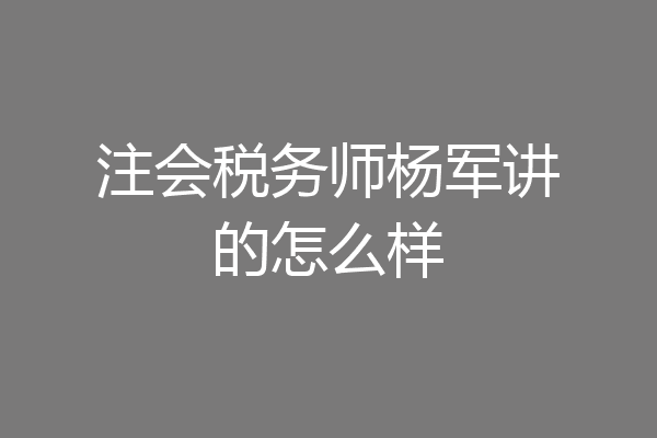 注会税务师杨军讲的怎么样
