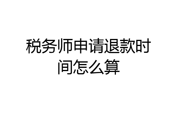 税务师申请退款时间怎么算