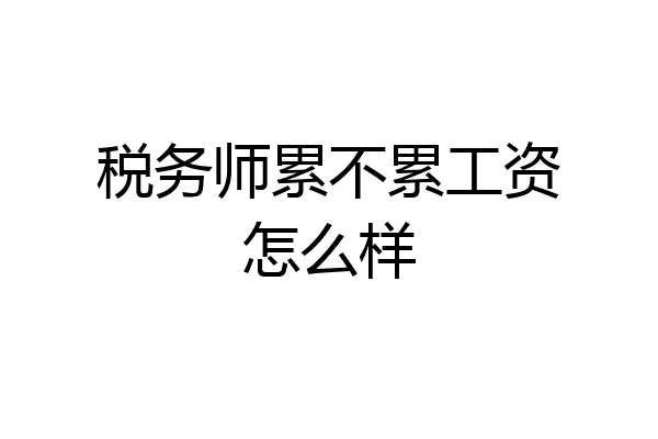 税务师累不累工资怎么样