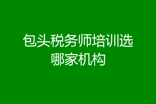 包头税务师培训选哪家机构