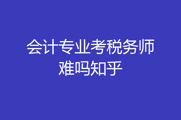 会计专业考税务师难吗知乎
