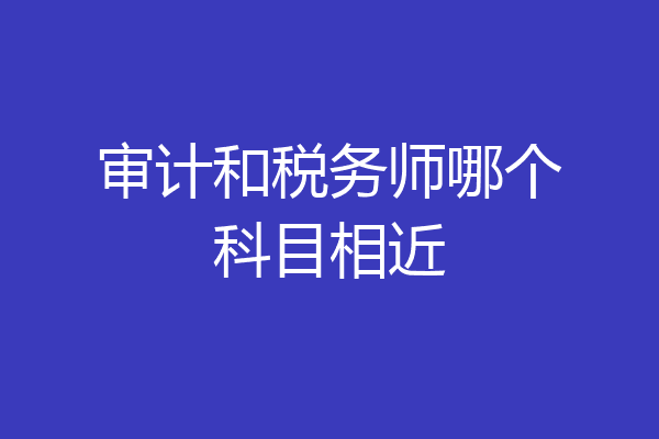 审计和税务师哪个科目相近