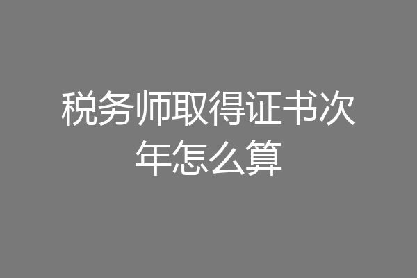 税务师取得证书次年怎么算