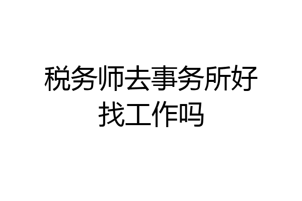 税务师去事务所好找工作吗