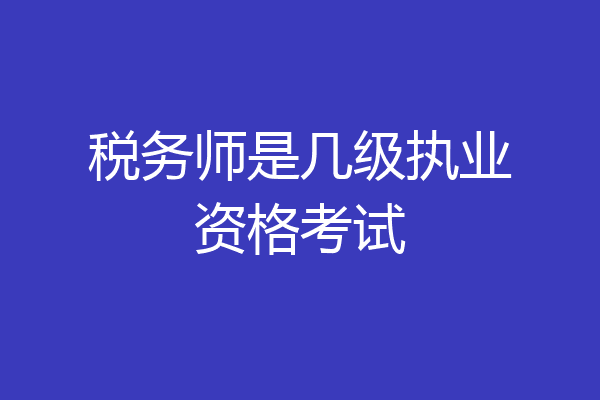 税务师是几级执业资格考试