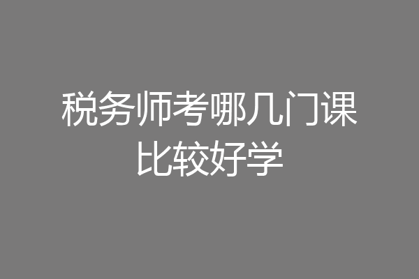 税务师考哪几门课比较好学