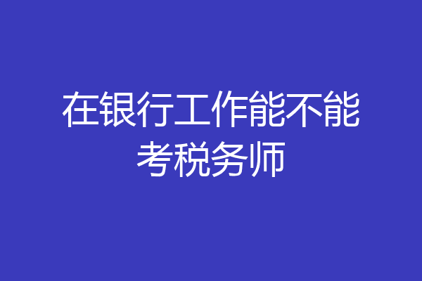 在银行工作能不能考税务师