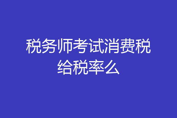 税务师考试消费税给税率么