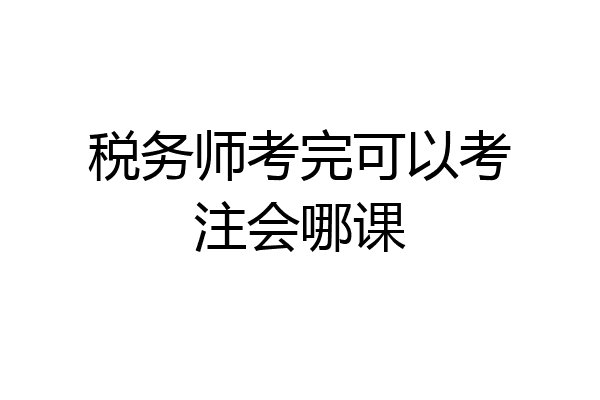 税务师考完可以考注会哪课
