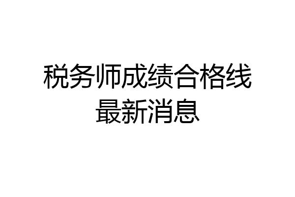 税务师成绩合格线最新消息