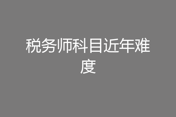 税务师科目近年难度