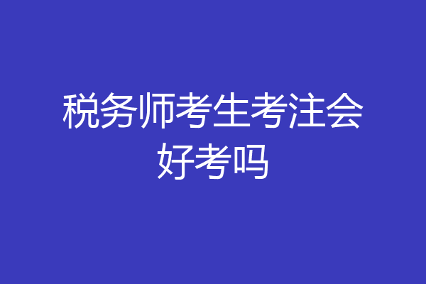 税务师考生考注会好考吗