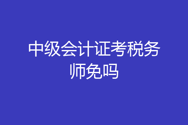 中级会计证考税务师免吗