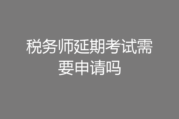 税务师延期考试需要申请吗