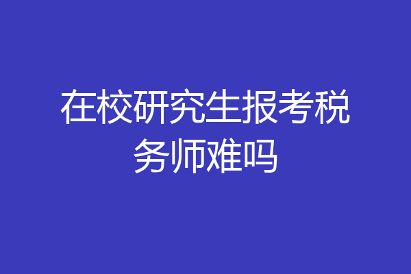 在校研究生报考税务师难吗