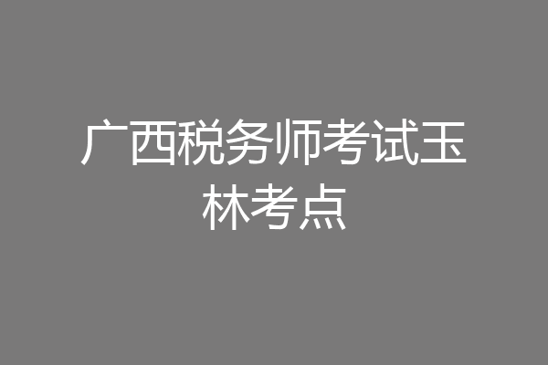 广西税务师考试玉林考点