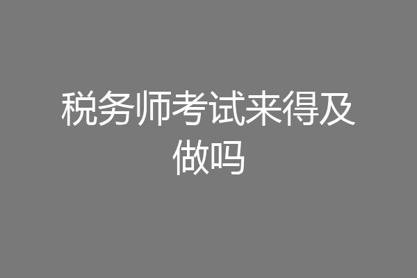 税务师考试来得及做吗