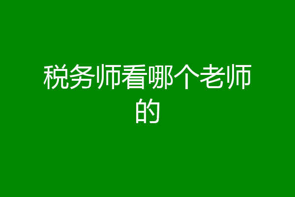 税务师看哪个老师的