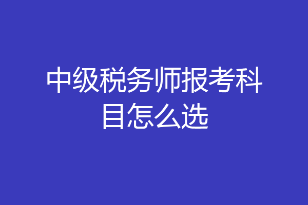 中级税务师报考科目怎么选