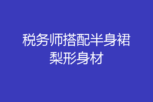 税务师搭配半身裙梨形身材