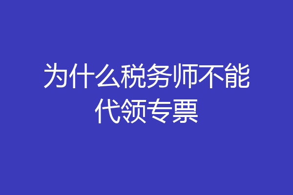 为什么税务师不能代领专票