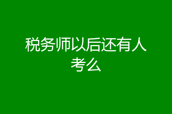税务师以后还有人考么