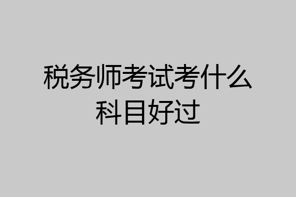 税务师考试考什么科目好过