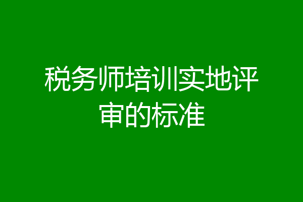 税务师培训实地评审的标准