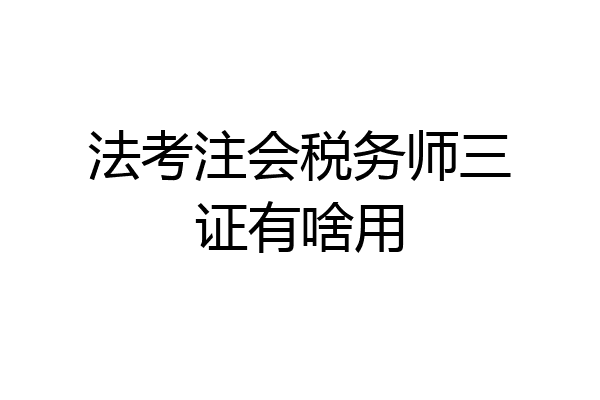 法考注会税务师三证有啥用