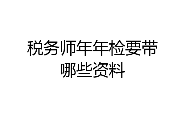 税务师年年检要带哪些资料