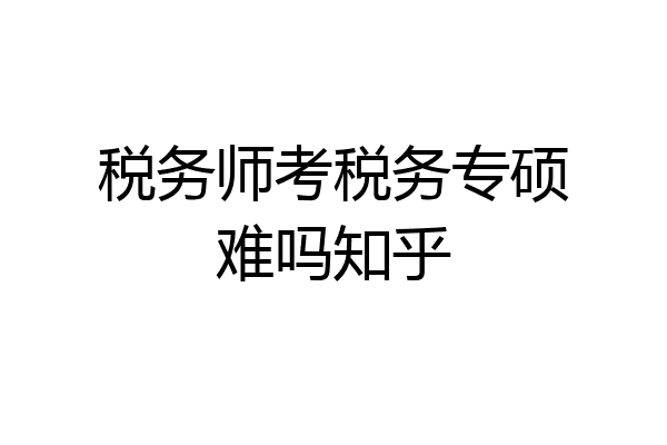 税务师考税务专硕难吗知乎