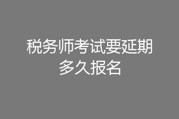 税务师考试要延期多久报名