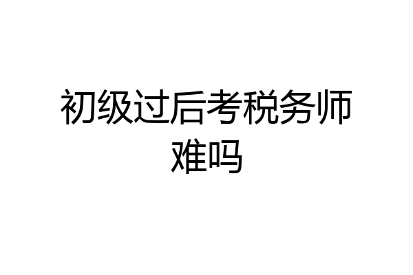 初级过后考税务师难吗